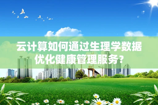 云计算如何通过生理学数据优化健康管理服务？