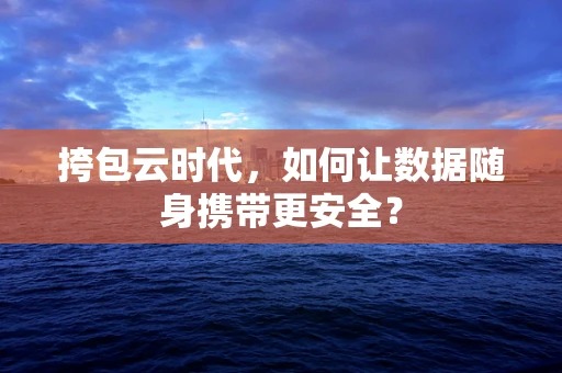 挎包云时代，如何让数据随身携带更安全？