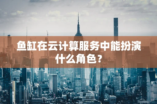 鱼缸在云计算服务中能扮演什么角色？