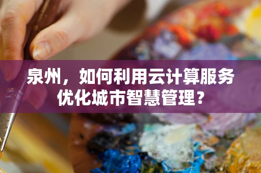 泉州，如何利用云计算服务优化城市智慧管理？