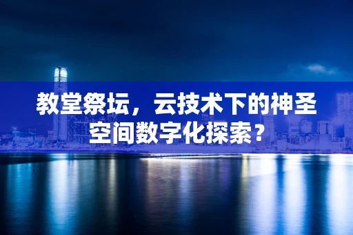 教堂祭坛，云技术下的神圣空间数字化探索？