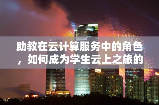 助教在云计算服务中的角色，如何成为学生云上之旅的导航者？