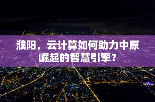 濮阳，云计算如何助力中原崛起的智慧引擎？