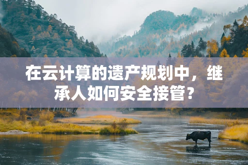 在云计算的遗产规划中，继承人如何安全接管？