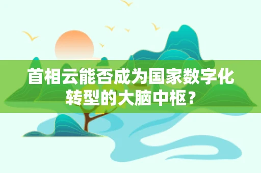 首相云能否成为国家数字化转型的大脑中枢？