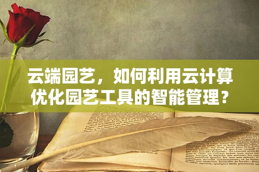 云端园艺，如何利用云计算优化园艺工具的智能管理？