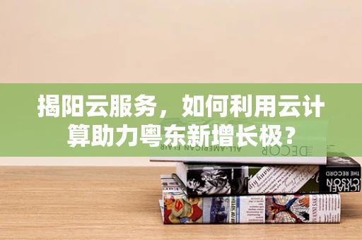 揭阳云服务，如何利用云计算助力粤东新增长极？