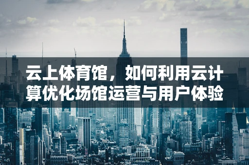 云上体育馆，如何利用云计算优化场馆运营与用户体验？