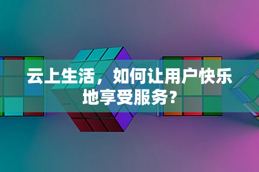 云上生活，如何让用户快乐地享受服务？
