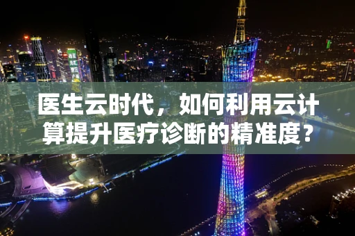 医生云时代，如何利用云计算提升医疗诊断的精准度？