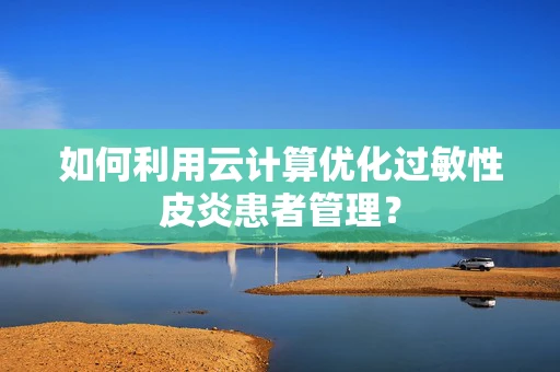 如何利用云计算优化过敏性皮炎患者管理？