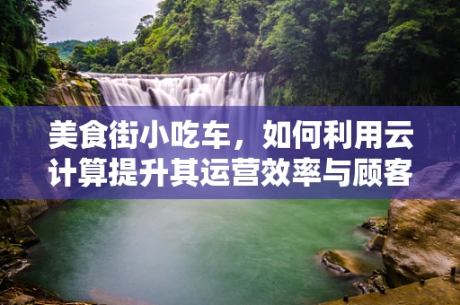 美食街小吃车，如何利用云计算提升其运营效率与顾客体验？