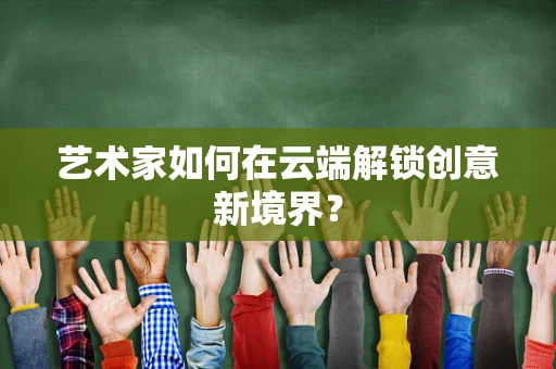 艺术家如何在云端解锁创意新境界？