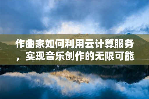 作曲家如何利用云计算服务，实现音乐创作的无限可能？