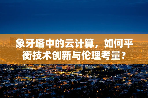 象牙塔中的云计算，如何平衡技术创新与伦理考量？