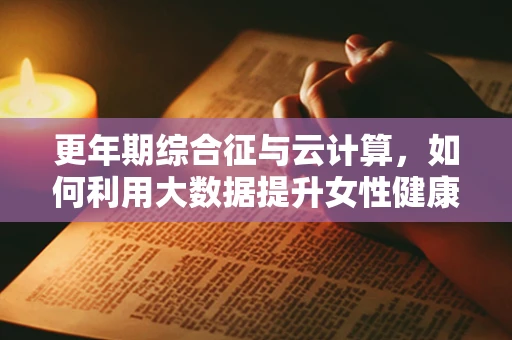 更年期综合征与云计算，如何利用大数据提升女性健康管理？