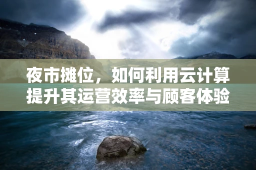 夜市摊位，如何利用云计算提升其运营效率与顾客体验？