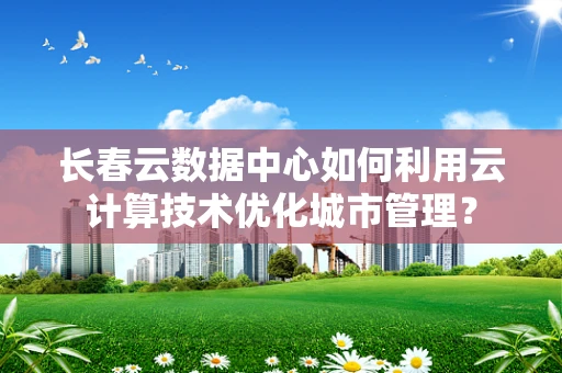 长春云数据中心如何利用云计算技术优化城市管理？