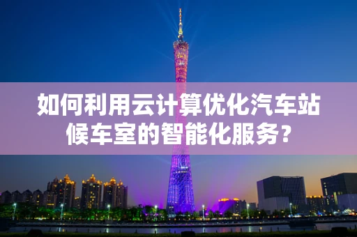 如何利用云计算优化汽车站候车室的智能化服务？
