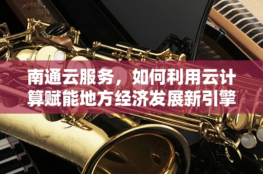 南通云服务，如何利用云计算赋能地方经济发展新引擎？
