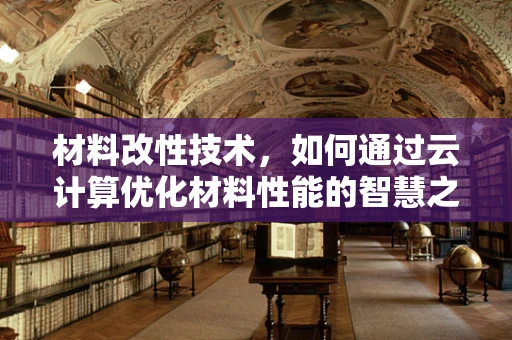 材料改性技术，如何通过云计算优化材料性能的智慧之钥？