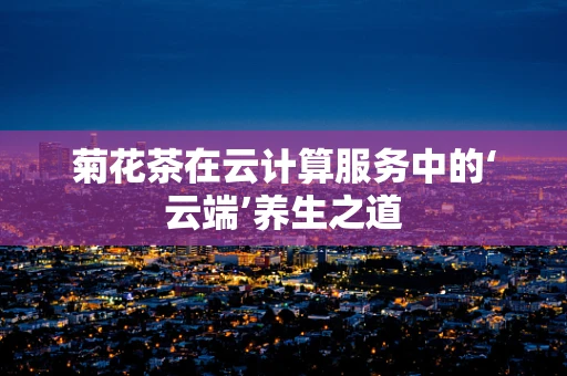 菊花茶在云计算服务中的‘云端’养生之道