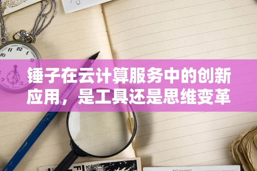 锤子在云计算服务中的创新应用，是工具还是思维变革？