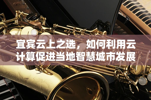 宜宾云上之选，如何利用云计算促进当地智慧城市发展？