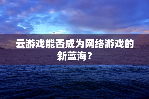 云游戏能否成为网络游戏的新蓝海？