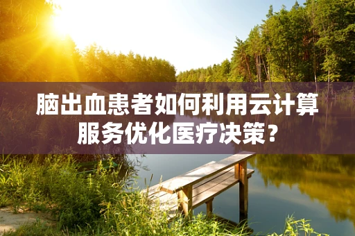 脑出血患者如何利用云计算服务优化医疗决策？