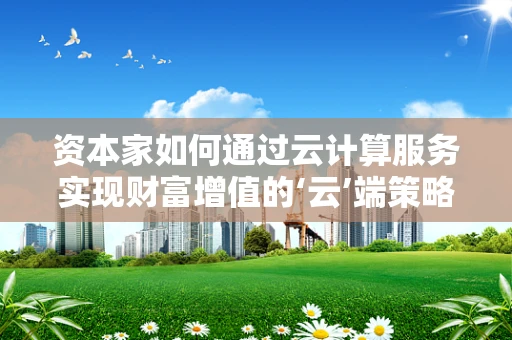 资本家如何通过云计算服务实现财富增值的‘云’端策略？