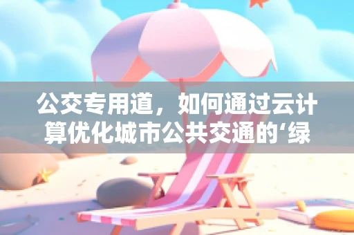 公交专用道，如何通过云计算优化城市公共交通的‘绿色走廊’？