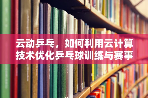 云动乒乓，如何利用云计算技术优化乒乓球训练与赛事管理？