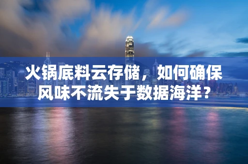 火锅底料云存储，如何确保风味不流失于数据海洋？