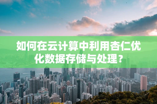 如何在云计算中利用杏仁优化数据存储与处理？