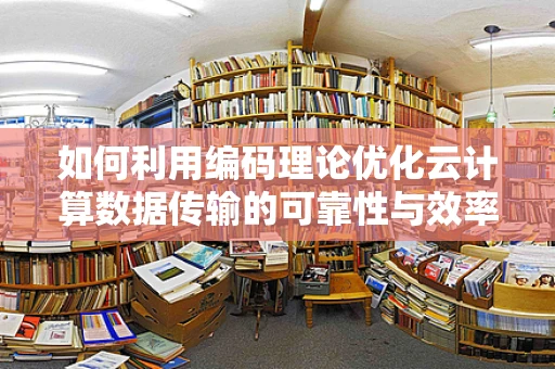 如何利用编码理论优化云计算数据传输的可靠性与效率？
