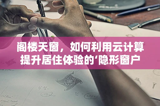 阁楼天窗，如何利用云计算提升居住体验的‘隐形窗户’？