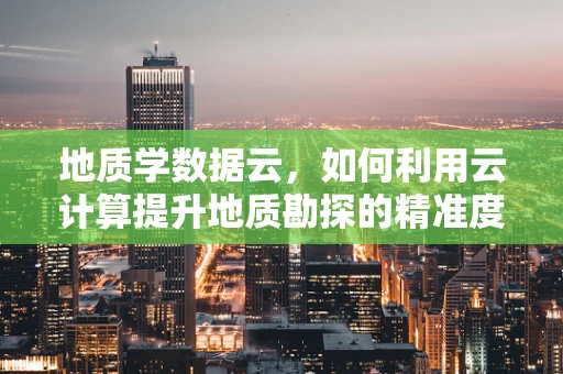 地质学数据云，如何利用云计算提升地质勘探的精准度？
