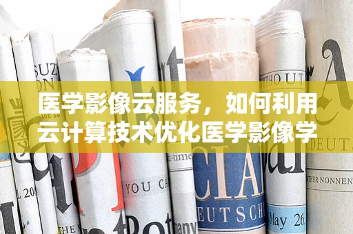 医学影像云服务，如何利用云计算技术优化医学影像学技术？
