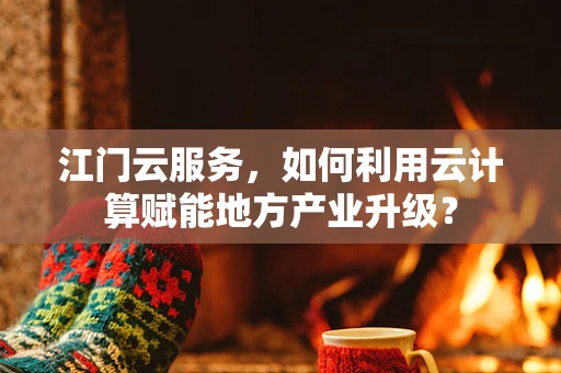 江门云服务，如何利用云计算赋能地方产业升级？