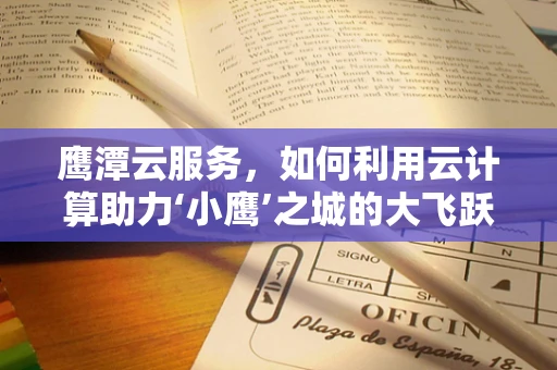 鹰潭云服务，如何利用云计算助力‘小鹰’之城的大飞跃？
