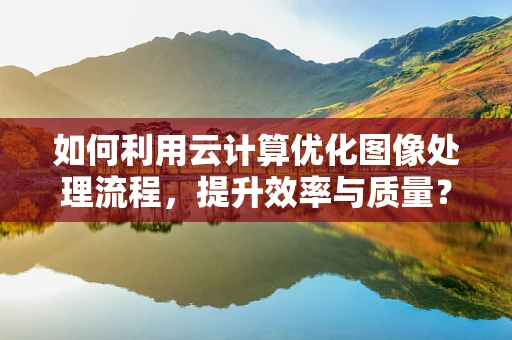 如何利用云计算优化图像处理流程，提升效率与质量？