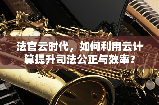 法官云时代，如何利用云计算提升司法公正与效率？