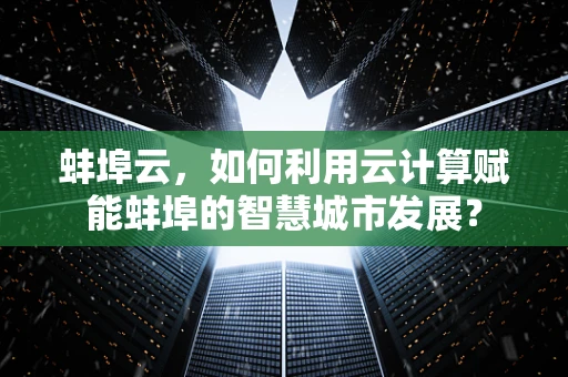 蚌埠云，如何利用云计算赋能蚌埠的智慧城市发展？