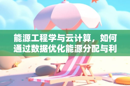 能源工程学与云计算，如何通过数据优化能源分配与利用？