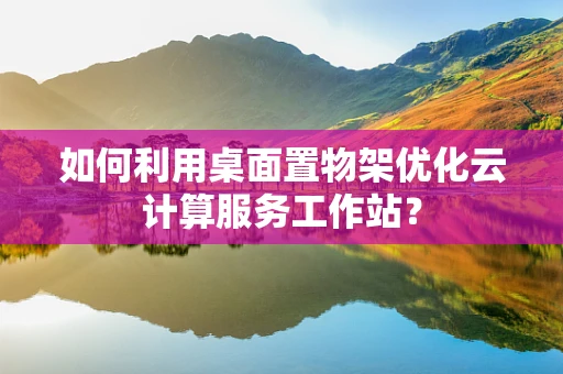 如何利用桌面置物架优化云计算服务工作站？