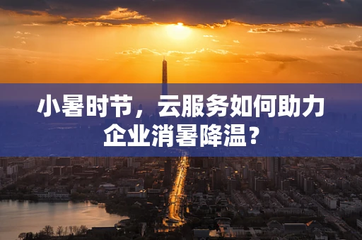 小暑时节，云服务如何助力企业消暑降温？