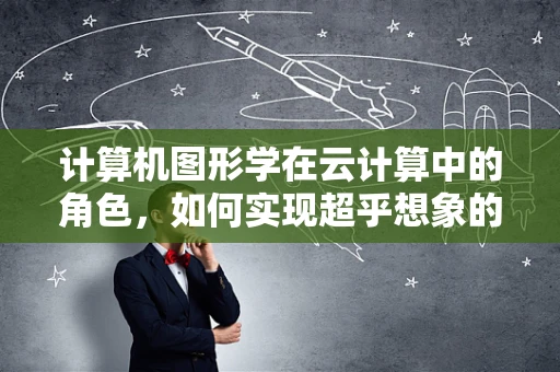 计算机图形学在云计算中的角色，如何实现超乎想象的视觉体验？