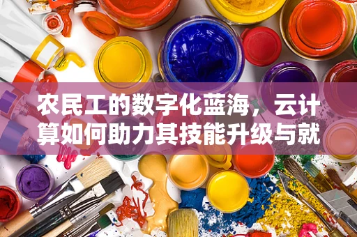 农民工的数字化蓝海，云计算如何助力其技能升级与就业转型？