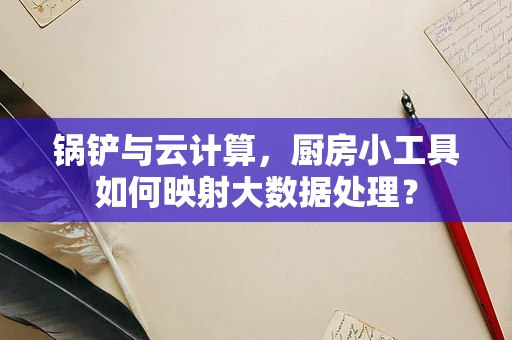 锅铲与云计算，厨房小工具如何映射大数据处理？